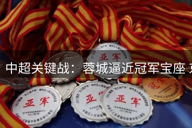 中超关键战：蓉城逼近冠军宝座 京沪对决引爆焦点
